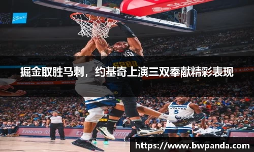 掘金取胜马刺，约基奇上演三双奉献精彩表现