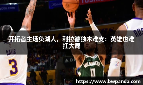 开拓者主场负湖人，利拉德独木难支：英雄也难扛大局